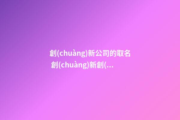 創(chuàng)新公司的取名 創(chuàng)新創(chuàng)業(yè)公司怎么取名-第1張-公司起名-玄機(jī)派